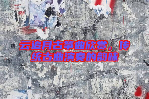 云追月古箏曲欣賞，傳統(tǒng)古曲演奏的韻味