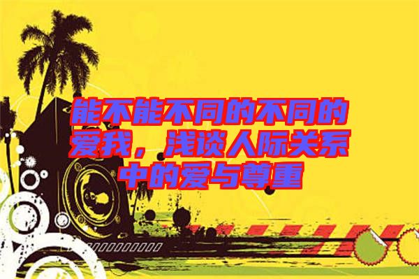 能不能不同的不同的愛我，淺談人際關(guān)系中的愛與尊重