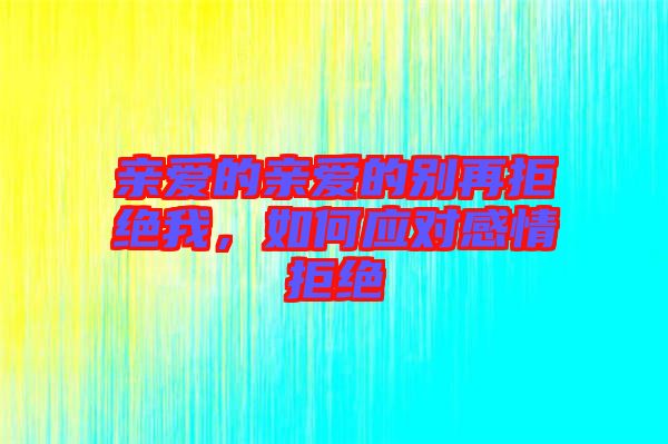 親愛(ài)的親愛(ài)的別再拒絕我，如何應(yīng)對(duì)感情拒絕