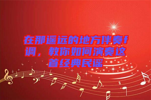 在那遙遠(yuǎn)的地方伴奏f調(diào)，教你如何演奏這首經(jīng)典民謠