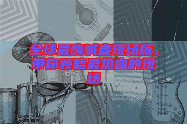 全球最嗨喊麥現(xiàn)場(chǎng)版，帶你領(lǐng)略最熱血的現(xiàn)場(chǎng)