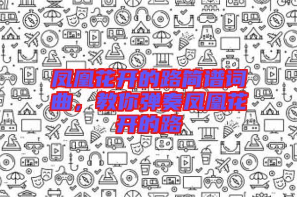 鳳凰花開的路簡譜詞曲，教你彈奏鳳凰花開的路