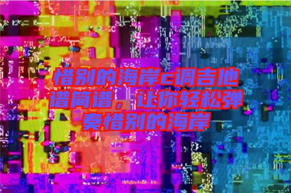 惜別的海岸c調吉他譜簡譜，讓你輕松彈奏惜別的海岸