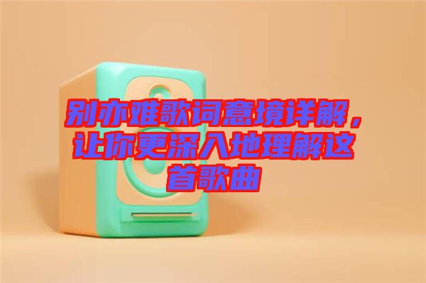 別亦難歌詞意境詳解，讓你更深入地理解這首歌曲