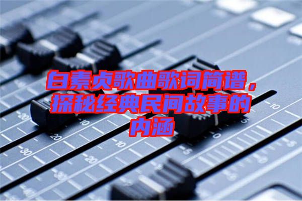 白素貞歌曲歌詞簡譜，探秘經(jīng)典民間故事的內(nèi)涵