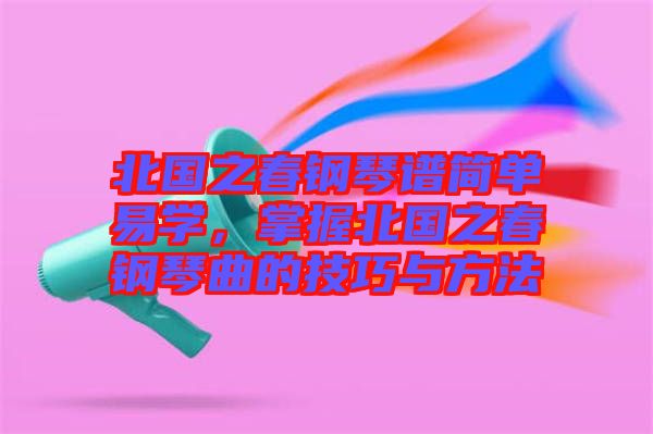 北國之春鋼琴譜簡單易學，掌握北國之春鋼琴曲的技巧與方法