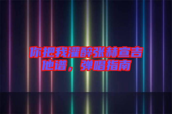 你把我灌醉張赫宣吉他譜，彈唱指南