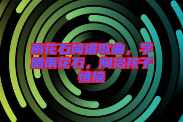 雨花石簡譜歌曲，學(xué)唱雨花石，陶冶孩子情操