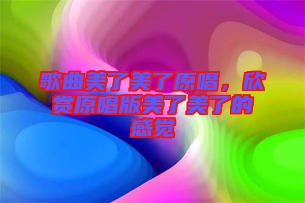 歌曲美了美了原唱，欣賞原唱版美了美了的感覺
