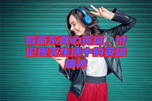 歌靳東真心英雄，討論現(xiàn)實生活中的英雄精神
