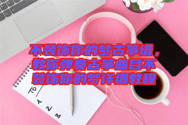 不裝飾你的夢古箏譜，教你彈奏古箏曲目不裝飾你的夢詳細教程