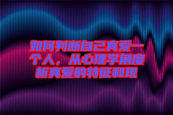 如何判斷自己真愛(ài)一個(gè)人，從心理學(xué)角度析真愛(ài)的特征和現(xiàn)