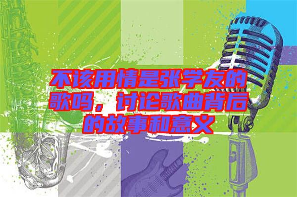 不該用情是張學(xué)友的歌嗎，討論歌曲背后的故事和意義