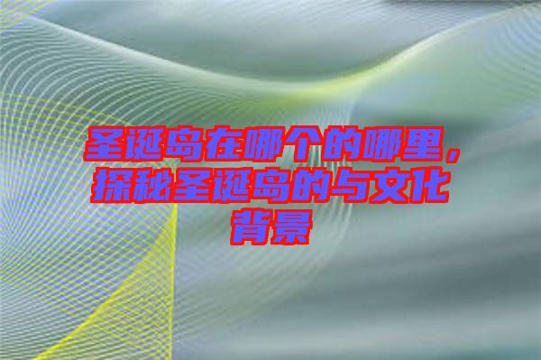 圣誕島在哪個(gè)的哪里，探秘圣誕島的與文化背景