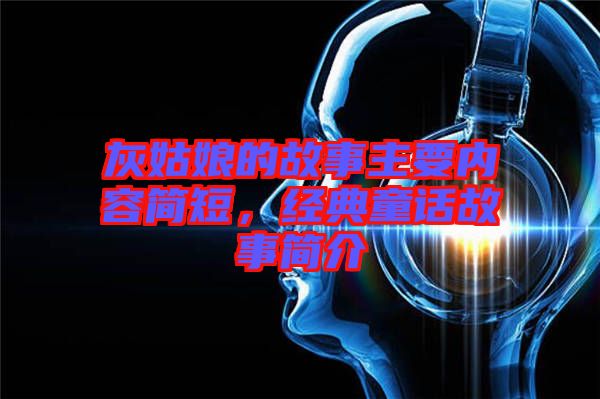 灰姑娘的故事主要內(nèi)容簡短，經(jīng)典童話故事簡介