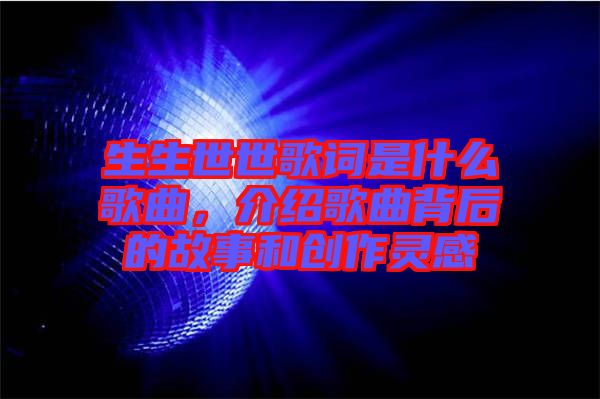 生生世世歌詞是什么歌曲，介紹歌曲背后的故事和創(chuàng)作靈感