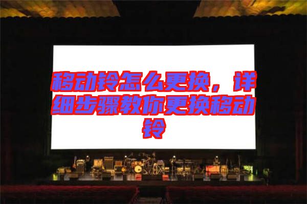 移動鈴怎么更換，詳細步驟教你更換移動鈴