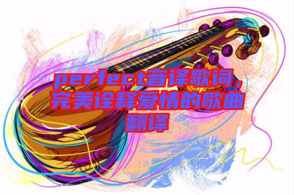 perfect音譯歌詞，完美詮釋愛情的歌曲翻譯