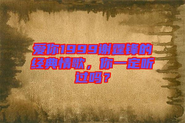 愛你1999謝霆鋒的經(jīng)典情歌，你一定聽過嗎？