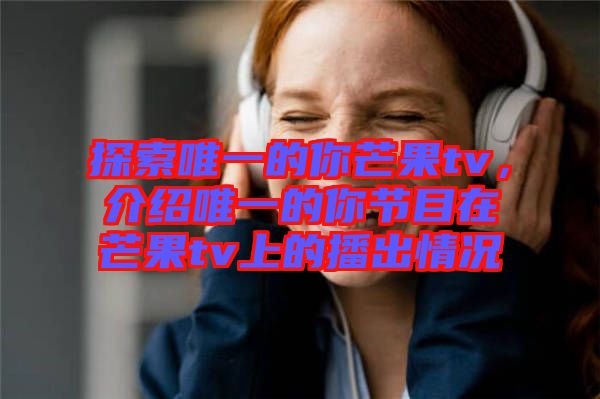 探索唯一的你芒果tv，介紹唯一的你節(jié)目在芒果tv上的播出情況