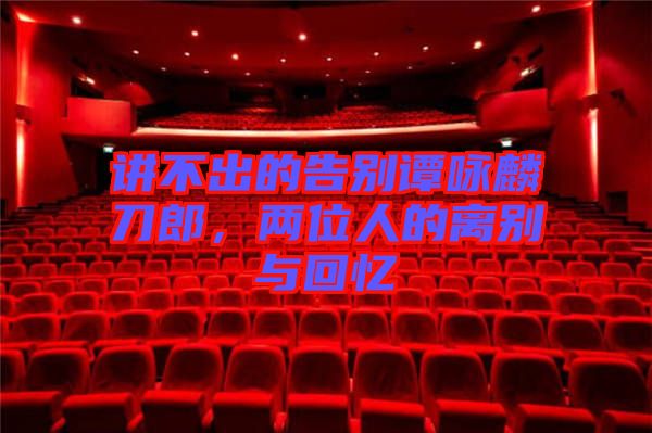 講不出的告別譚詠麟刀郎，兩位人的離別與回憶