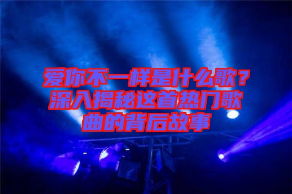 愛你不一樣是什么歌？深入揭秘這首熱門歌曲的背后故事