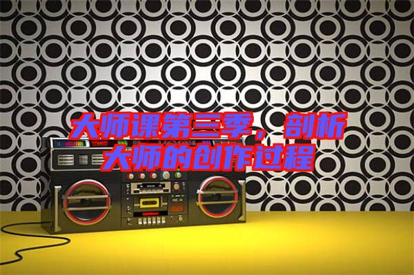 大師課第三季，剖析大師的創(chuàng)作過(guò)程