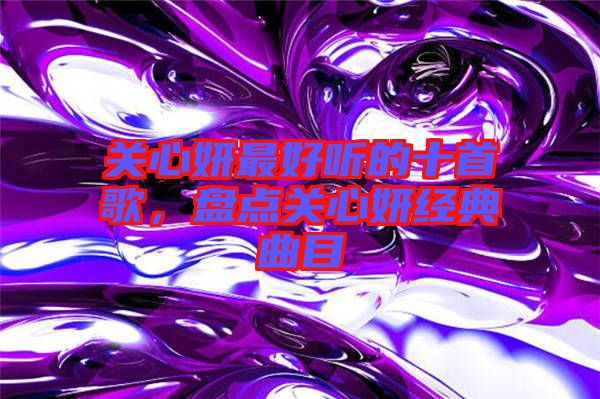 關心妍最好聽的十首歌，盤點關心妍經(jīng)典曲目