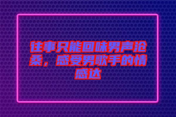往事只能回味男聲滄桑，感受男歌手的情感達