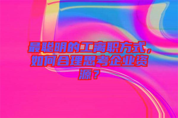 最聰明的工離職方式，如何合理思考企業(yè)資源？