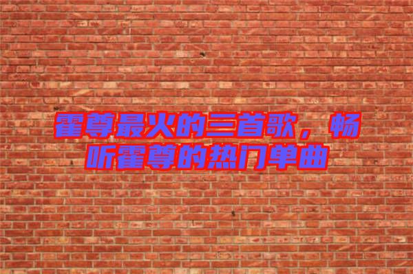 霍尊最火的三首歌，暢聽霍尊的熱門單曲