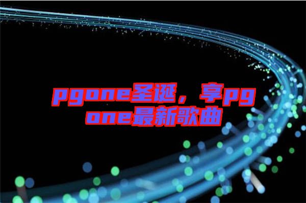 pgone圣誕，享pgone最新歌曲