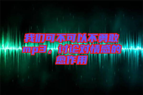 我們可不可以不勇敢mp3，討論對情感的愈作用