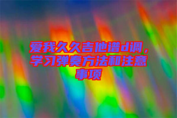 愛我久久吉他譜d調(diào)，學習彈奏方法和注意事項