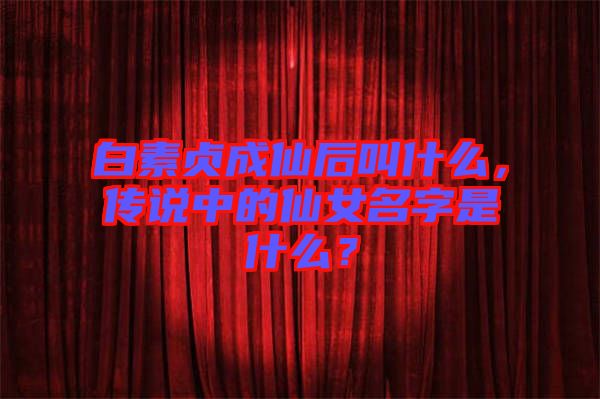 白素貞成仙后叫什么，傳說(shuō)中的仙女名字是什么？