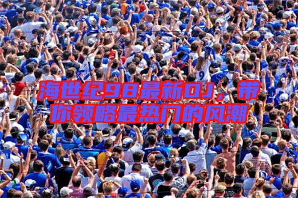 海世紀(jì)98最新DJ，帶你領(lǐng)略最熱門(mén)的風(fēng)潮