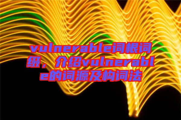 vulnerable詞根詞綴，介紹vulnerable的詞源及構(gòu)詞法