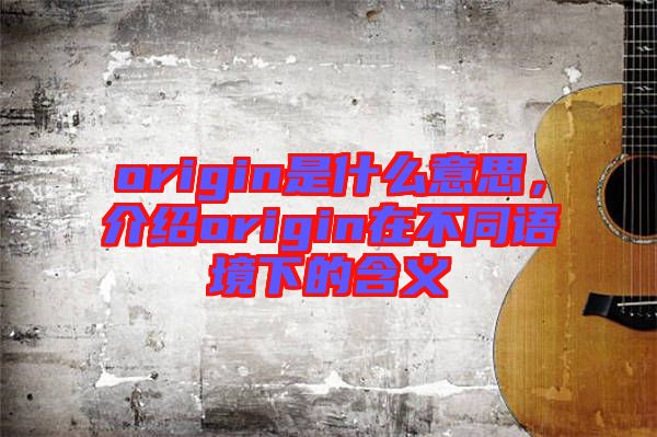origin是什么意思，介紹origin在不同語境下的含義