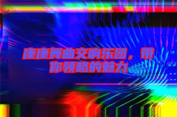 康康舞曲交響樂(lè)團(tuán)，帶你領(lǐng)略的魅力