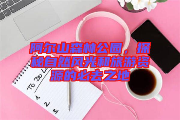 阿爾山森林公園，探秘自然風(fēng)光和旅游資源的必去之地