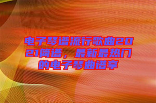 電子琴譜流行歌曲2021簡譜，最新最熱門的電子琴曲譜享