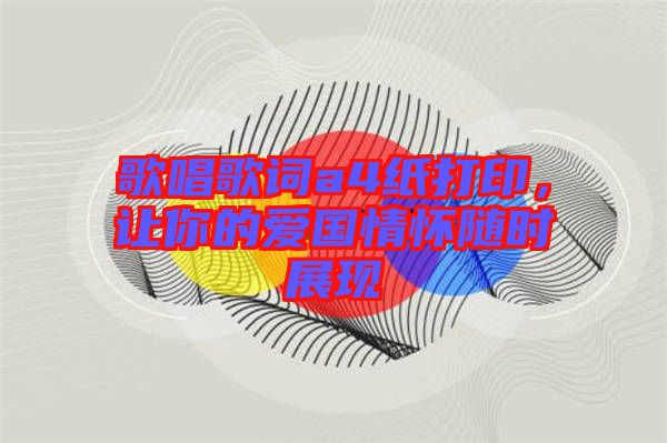歌唱歌詞a4紙打印，讓你的愛國情懷隨時展現(xiàn)
