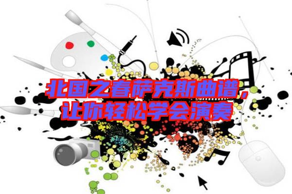 北國(guó)之春薩克斯曲譜，讓你輕松學(xué)會(huì)演奏