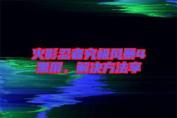 火影忍者究極風(fēng)暴4黑屏，解決方法享