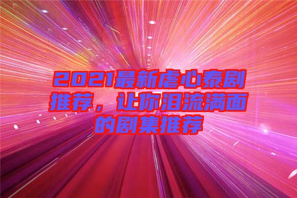 2021最新虐心泰劇推薦，讓你淚流滿面的劇集推薦