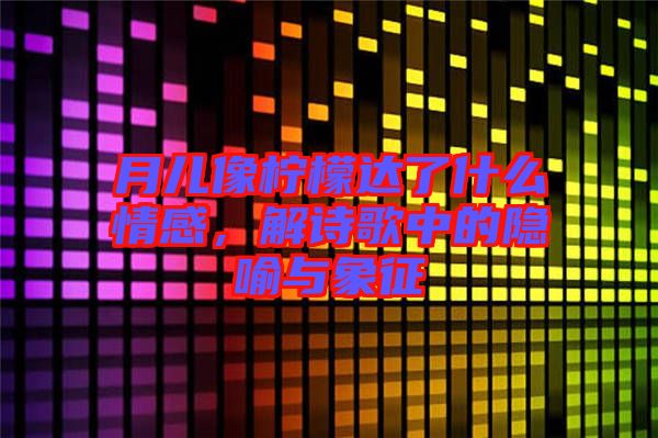 月兒像檸檬達(dá)了什么情感，解詩歌中的隱喻與象征