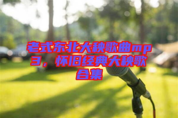 老式東北大秧歌曲mp3，懷舊經(jīng)典大秧歌合集