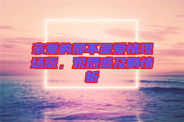 親愛的那不是愛情現(xiàn)場(chǎng)版，觀后感及劇情析