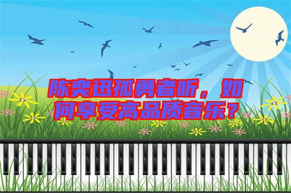 陳奕迅孤勇者聽(tīng)，如何享受高品質(zhì)音樂(lè)？