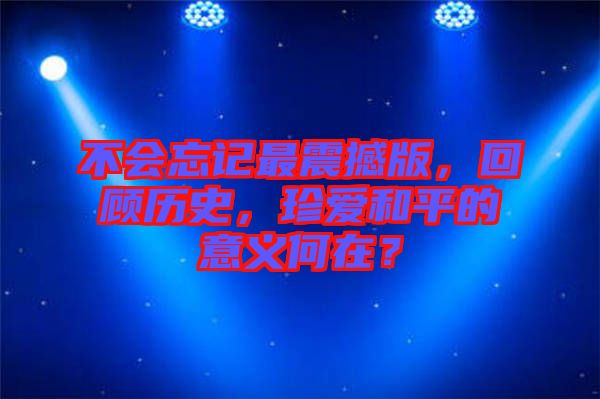 不會(huì)忘記最震撼版，回顧歷史，珍愛和平的意義何在？